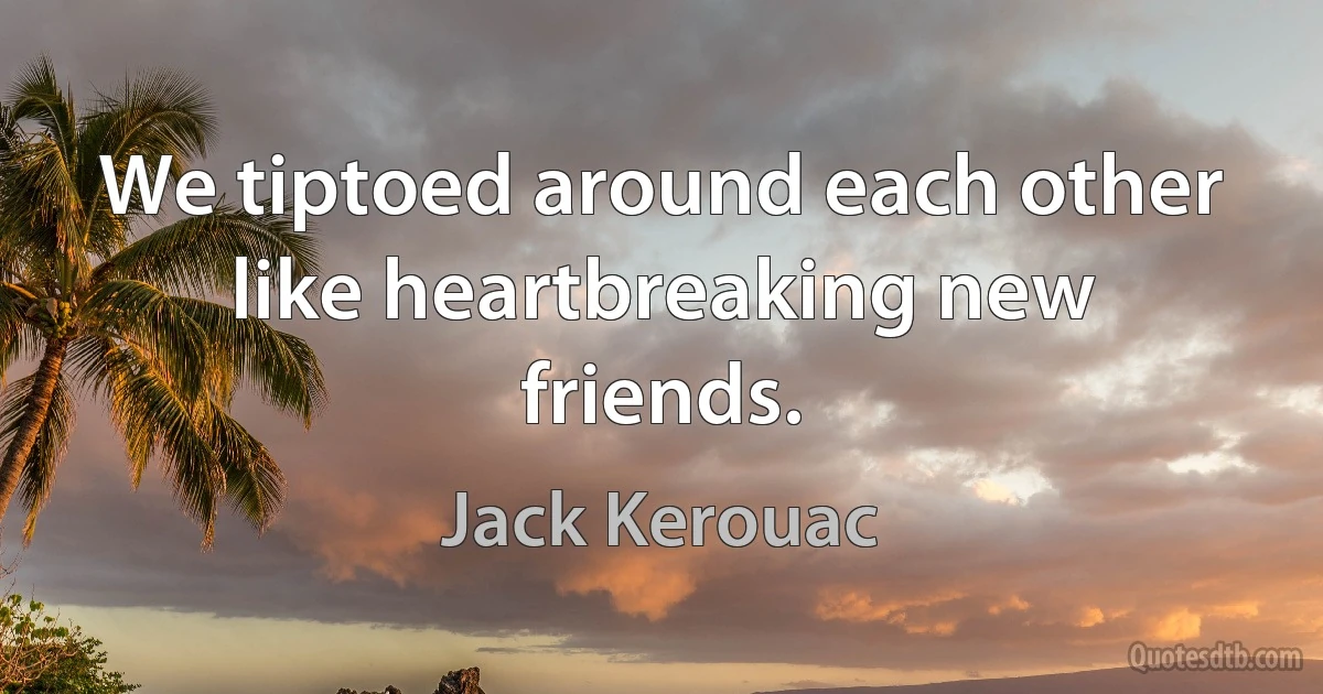 We tiptoed around each other like heartbreaking new friends. (Jack Kerouac)