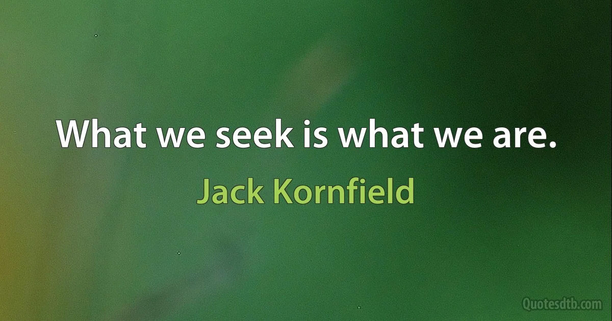 What we seek is what we are. (Jack Kornfield)