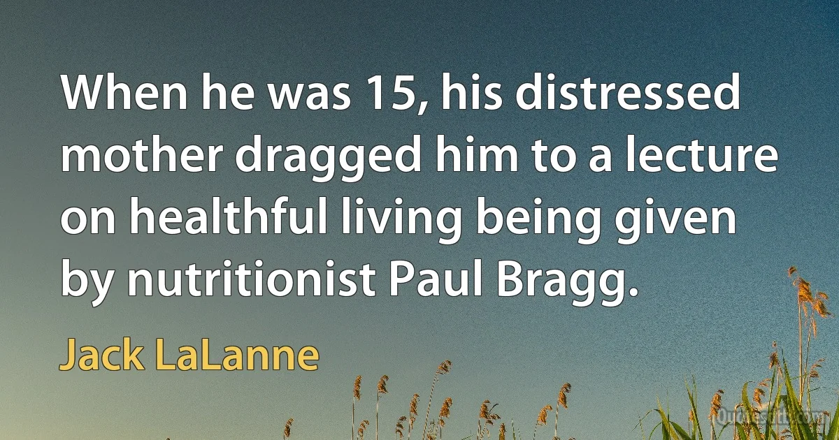 When he was 15, his distressed mother dragged him to a lecture on healthful living being given by nutritionist Paul Bragg. (Jack LaLanne)