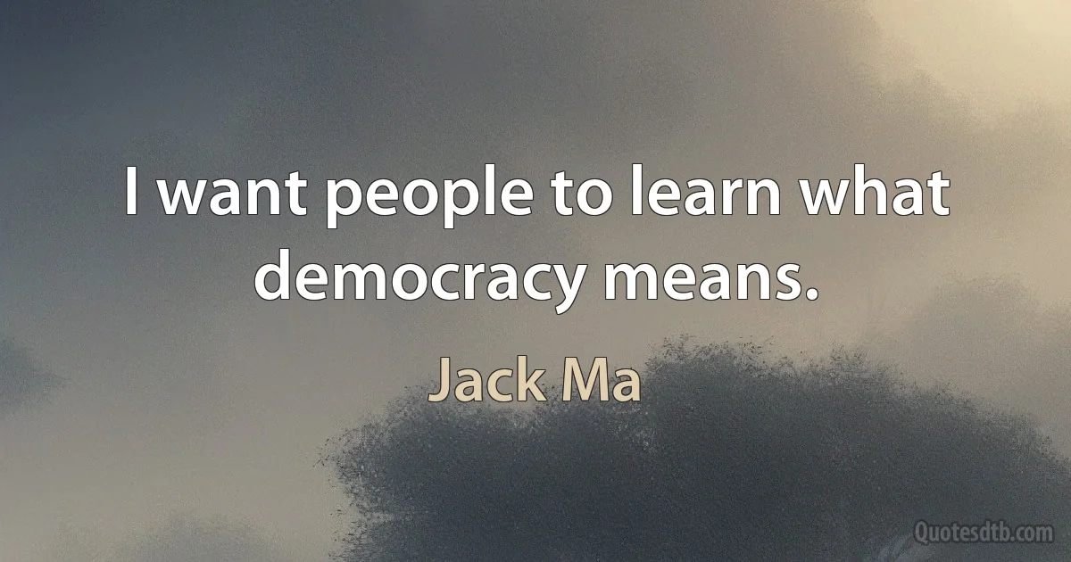 I want people to learn what democracy means. (Jack Ma)