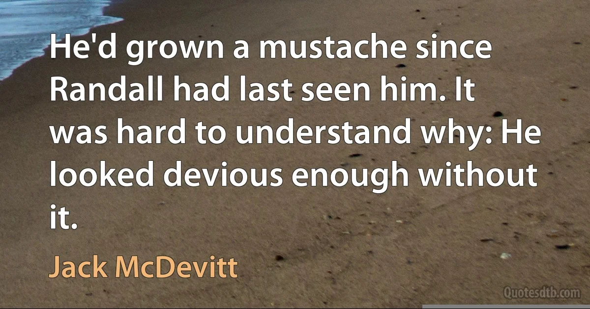 He'd grown a mustache since Randall had last seen him. It was hard to understand why: He looked devious enough without it. (Jack McDevitt)