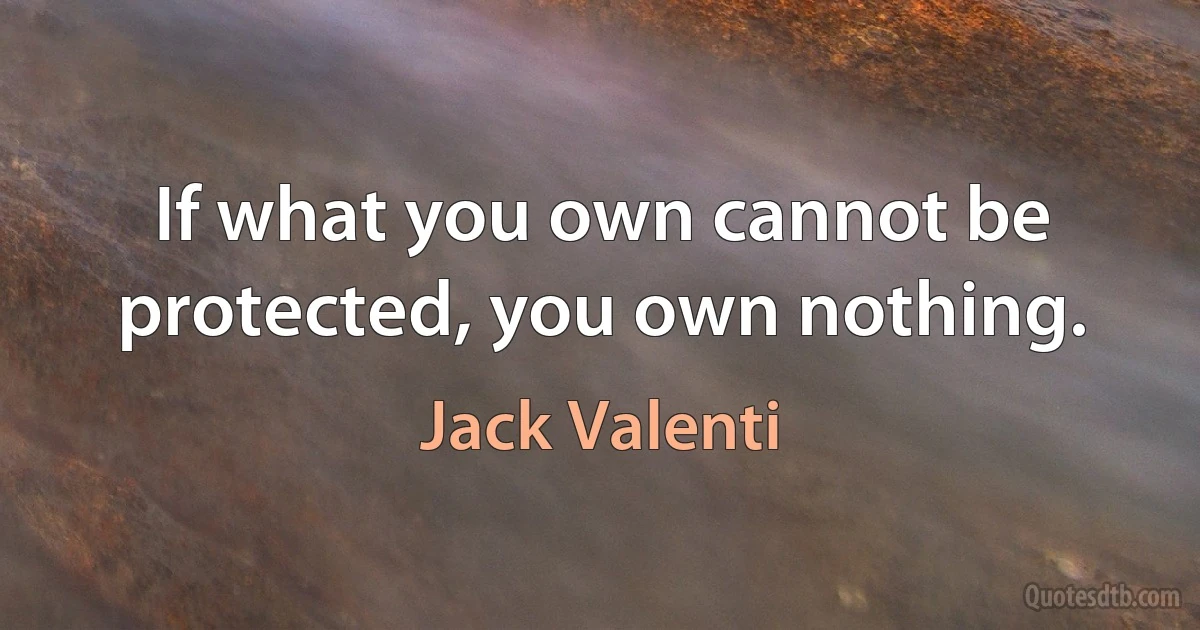 If what you own cannot be protected, you own nothing. (Jack Valenti)