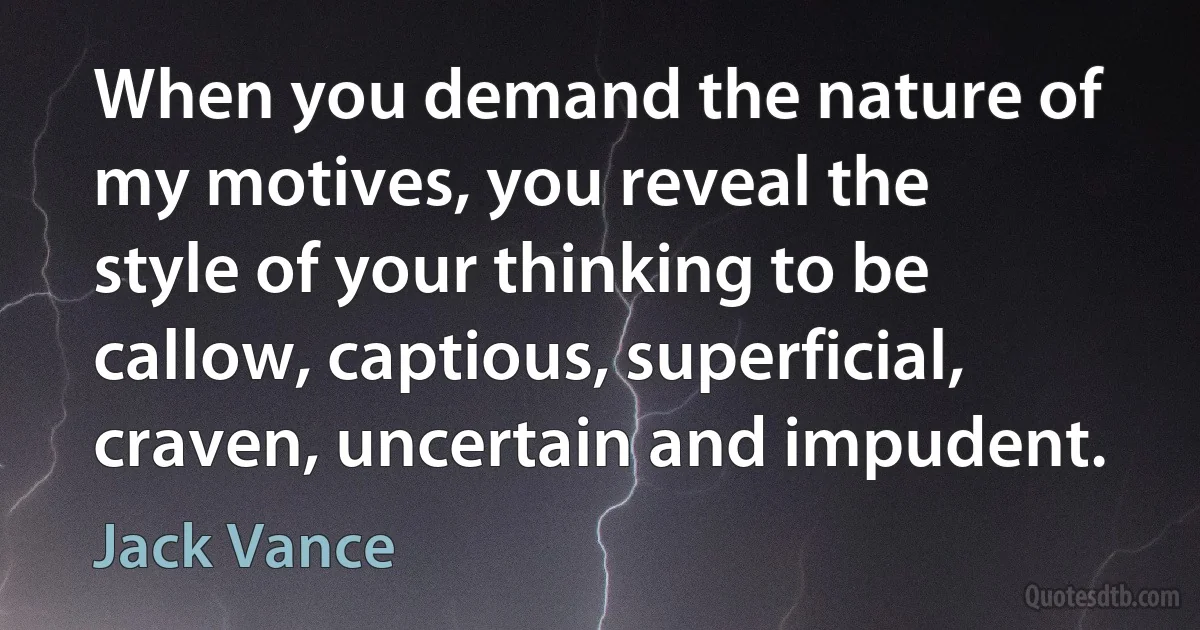 When you demand the nature of my motives, you reveal the style of your thinking to be callow, captious, superficial, craven, uncertain and impudent. (Jack Vance)