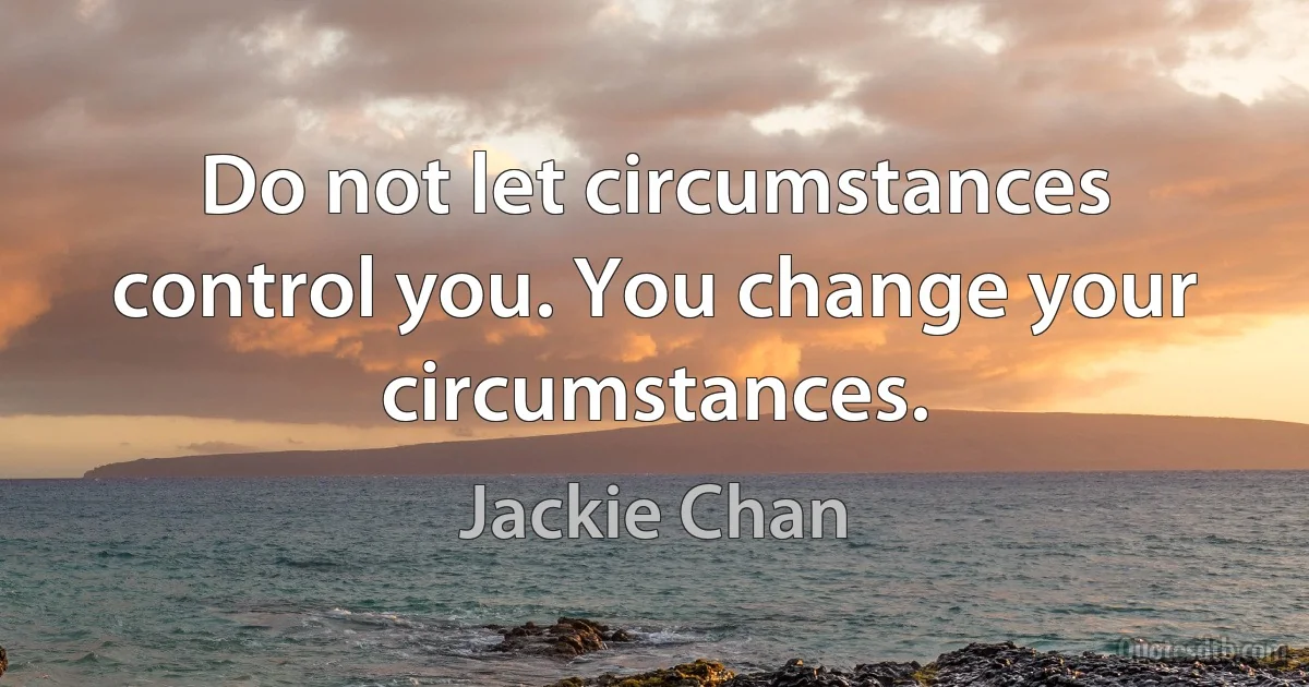 Do not let circumstances control you. You change your circumstances. (Jackie Chan)