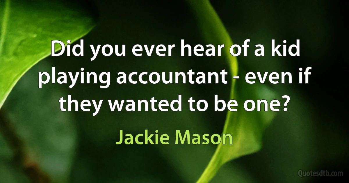 Did you ever hear of a kid playing accountant - even if they wanted to be one? (Jackie Mason)