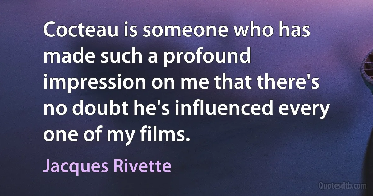 Cocteau is someone who has made such a profound impression on me that there's no doubt he's influenced every one of my films. (Jacques Rivette)