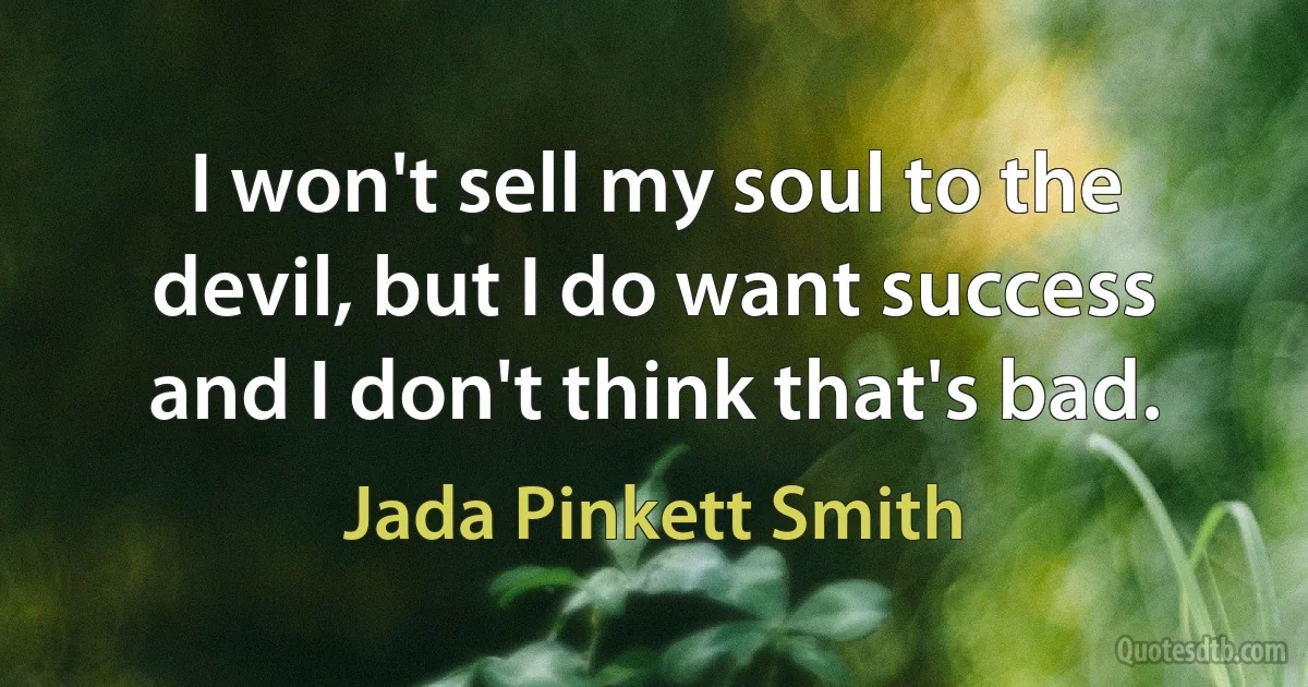 I won't sell my soul to the devil, but I do want success and I don't think that's bad. (Jada Pinkett Smith)