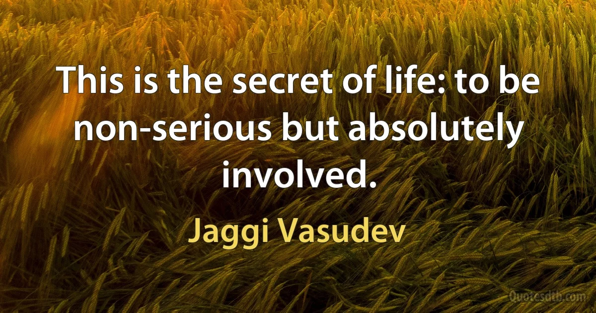 This is the secret of life: to be non-serious but absolutely involved. (Jaggi Vasudev)