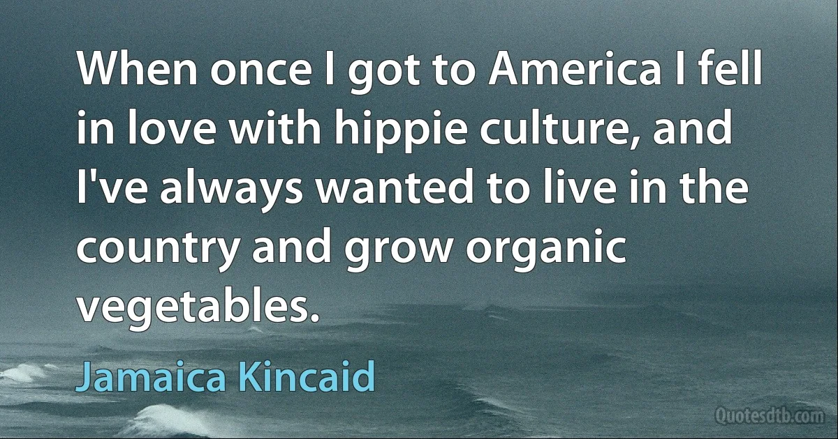 When once I got to America I fell in love with hippie culture, and I've always wanted to live in the country and grow organic vegetables. (Jamaica Kincaid)