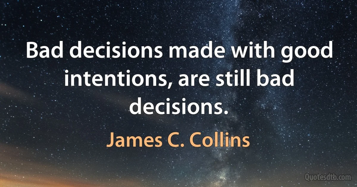 Bad decisions made with good intentions, are still bad decisions. (James C. Collins)