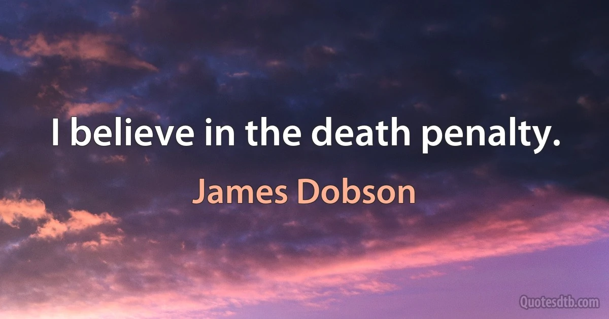 I believe in the death penalty. (James Dobson)