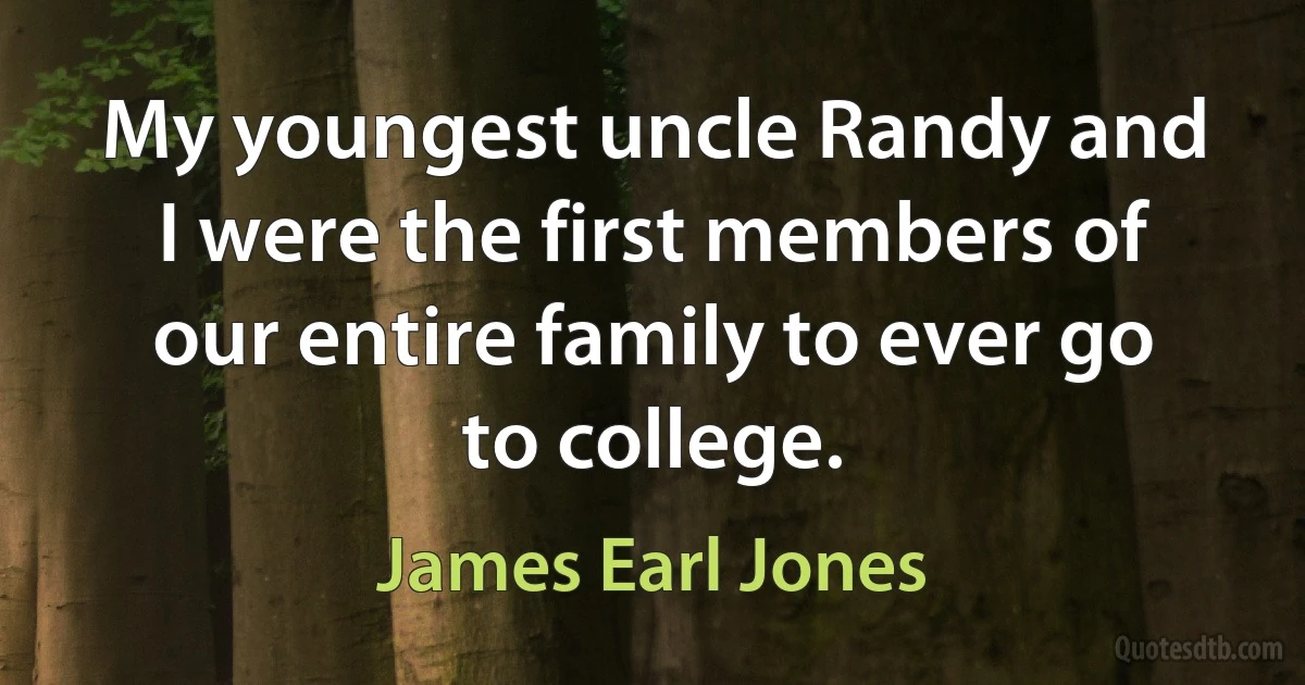 My youngest uncle Randy and I were the first members of our entire family to ever go to college. (James Earl Jones)