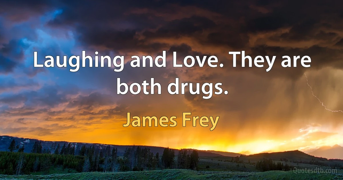 Laughing and Love. They are both drugs. (James Frey)