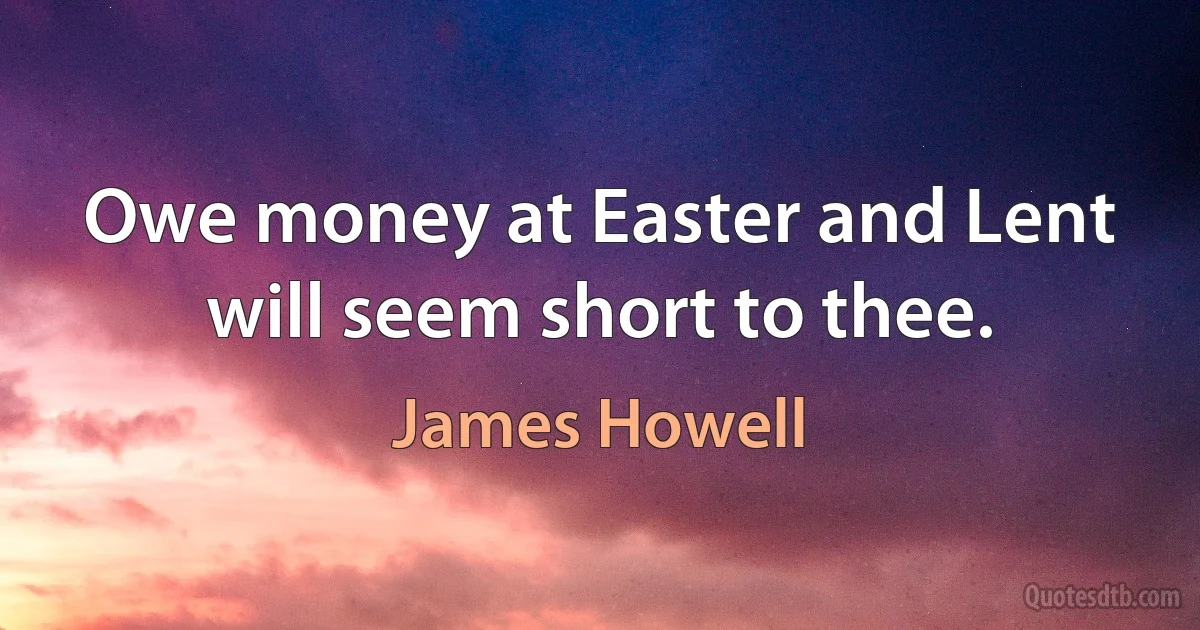 Owe money at Easter and Lent will seem short to thee. (James Howell)