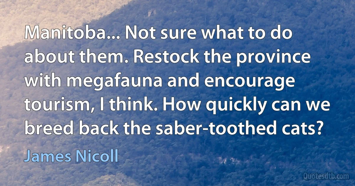 Manitoba... Not sure what to do about them. Restock the province with megafauna and encourage tourism, I think. How quickly can we breed back the saber-toothed cats? (James Nicoll)