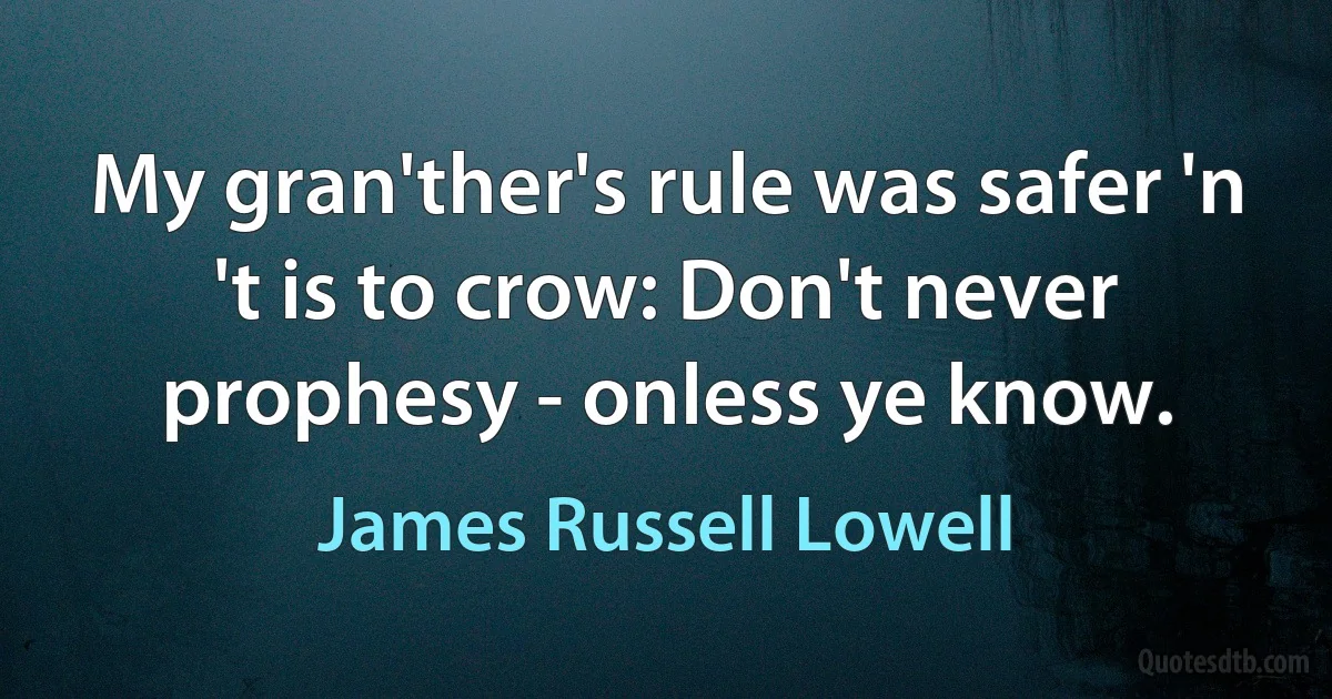 My gran'ther's rule was safer 'n 't is to crow: Don't never prophesy - onless ye know. (James Russell Lowell)