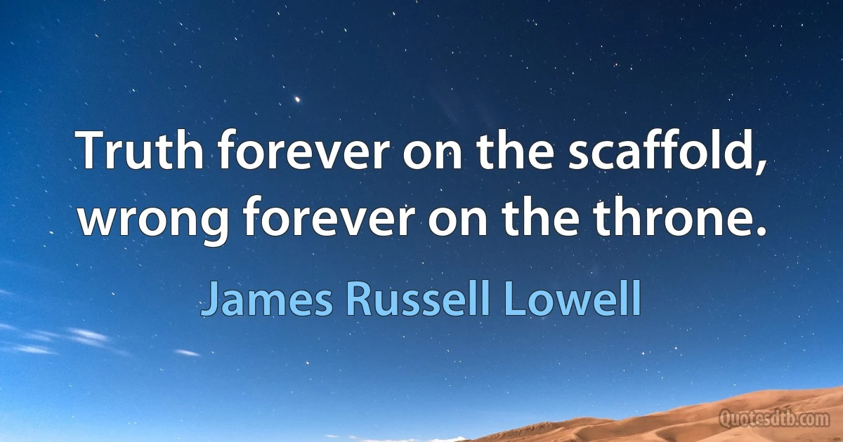 Truth forever on the scaffold, wrong forever on the throne. (James Russell Lowell)