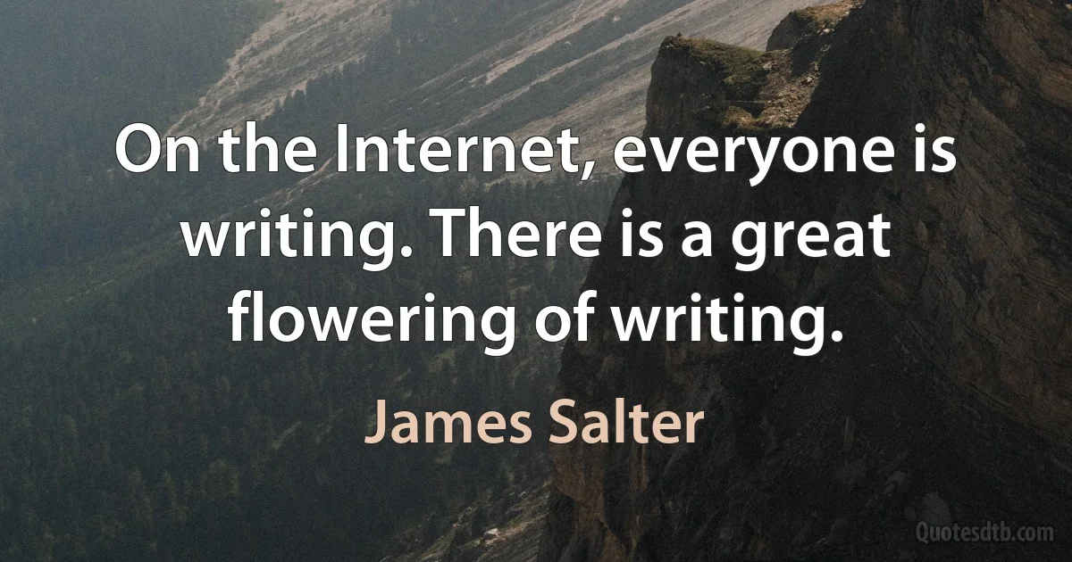 On the Internet, everyone is writing. There is a great flowering of writing. (James Salter)