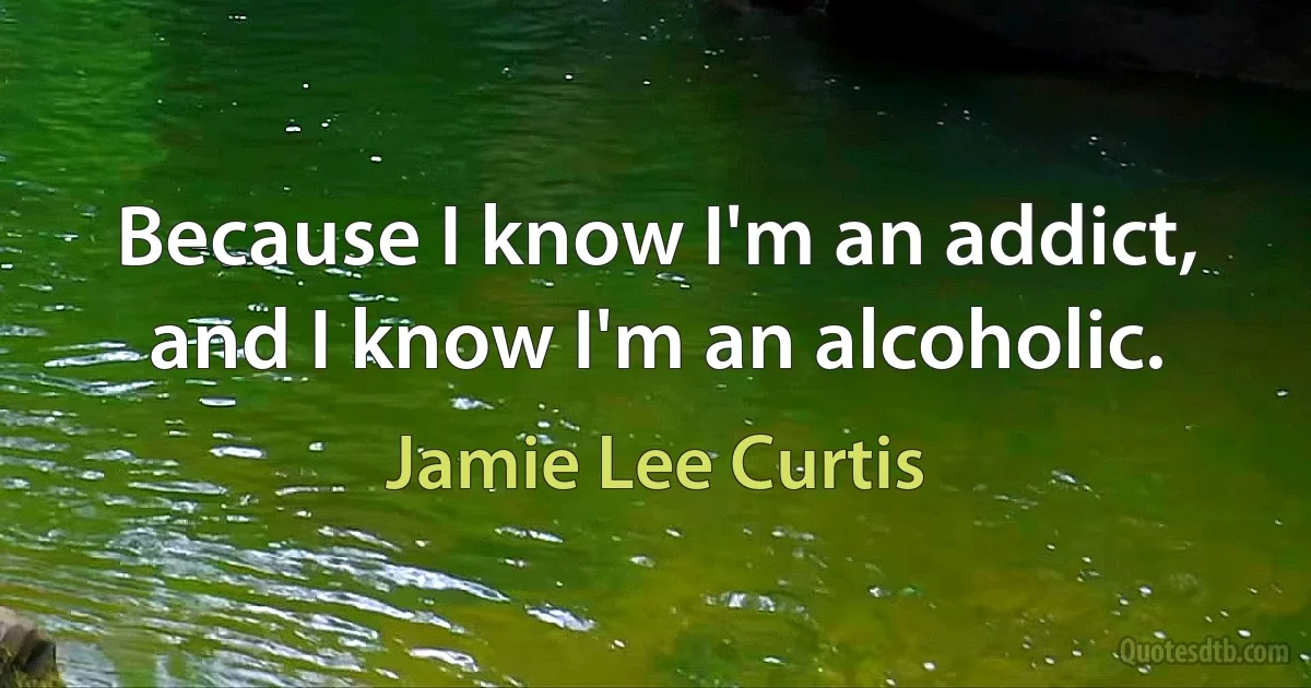 Because I know I'm an addict, and I know I'm an alcoholic. (Jamie Lee Curtis)