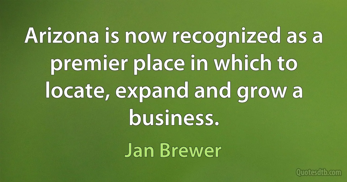 Arizona is now recognized as a premier place in which to locate, expand and grow a business. (Jan Brewer)