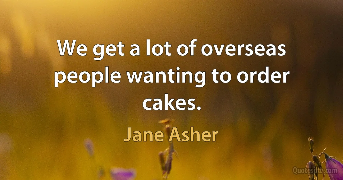 We get a lot of overseas people wanting to order cakes. (Jane Asher)