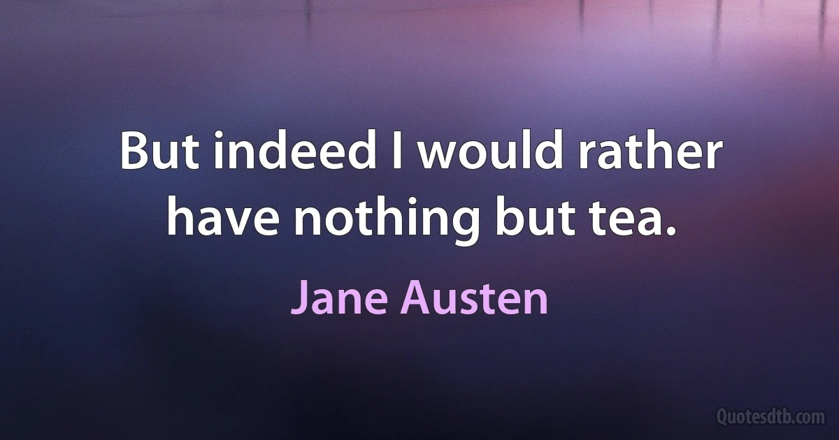 But indeed I would rather have nothing but tea. (Jane Austen)