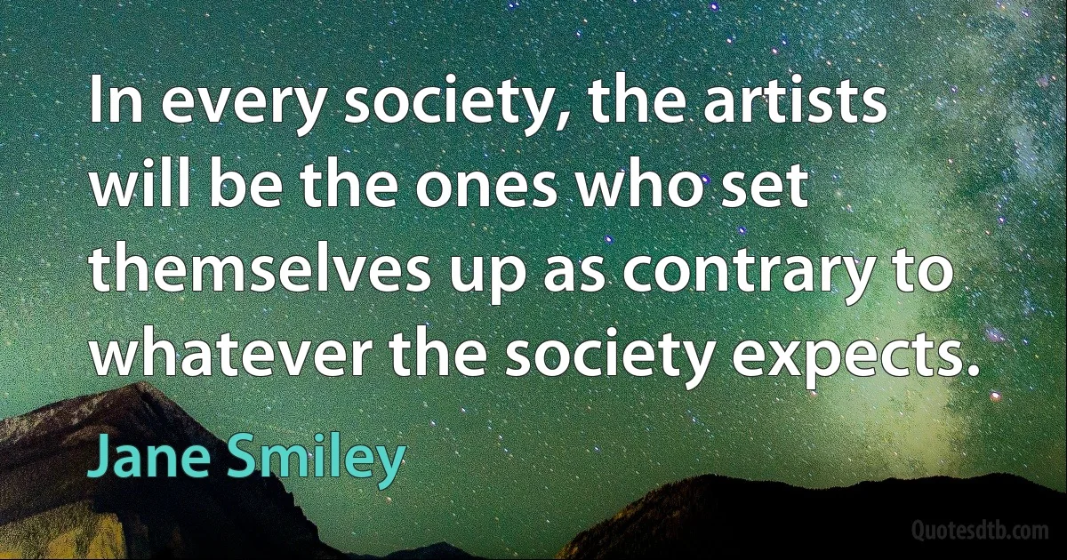 In every society, the artists will be the ones who set themselves up as contrary to whatever the society expects. (Jane Smiley)