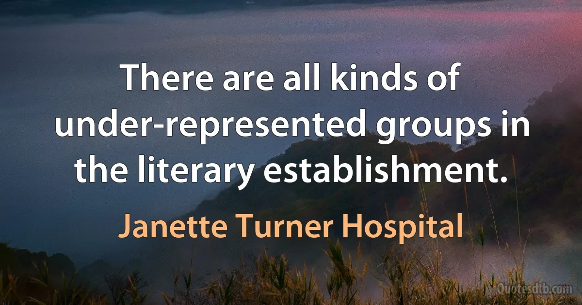 There are all kinds of under-represented groups in the literary establishment. (Janette Turner Hospital)