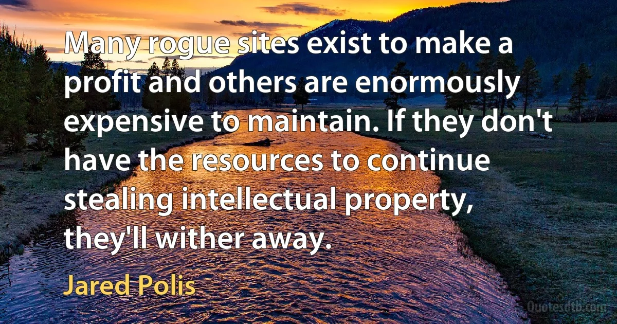 Many rogue sites exist to make a profit and others are enormously expensive to maintain. If they don't have the resources to continue stealing intellectual property, they'll wither away. (Jared Polis)