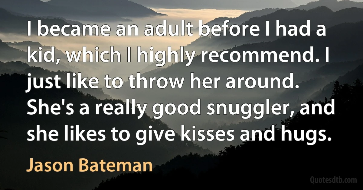 I became an adult before I had a kid, which I highly recommend. I just like to throw her around. She's a really good snuggler, and she likes to give kisses and hugs. (Jason Bateman)