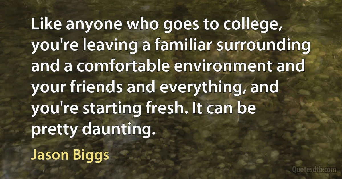 Like anyone who goes to college, you're leaving a familiar surrounding and a comfortable environment and your friends and everything, and you're starting fresh. It can be pretty daunting. (Jason Biggs)