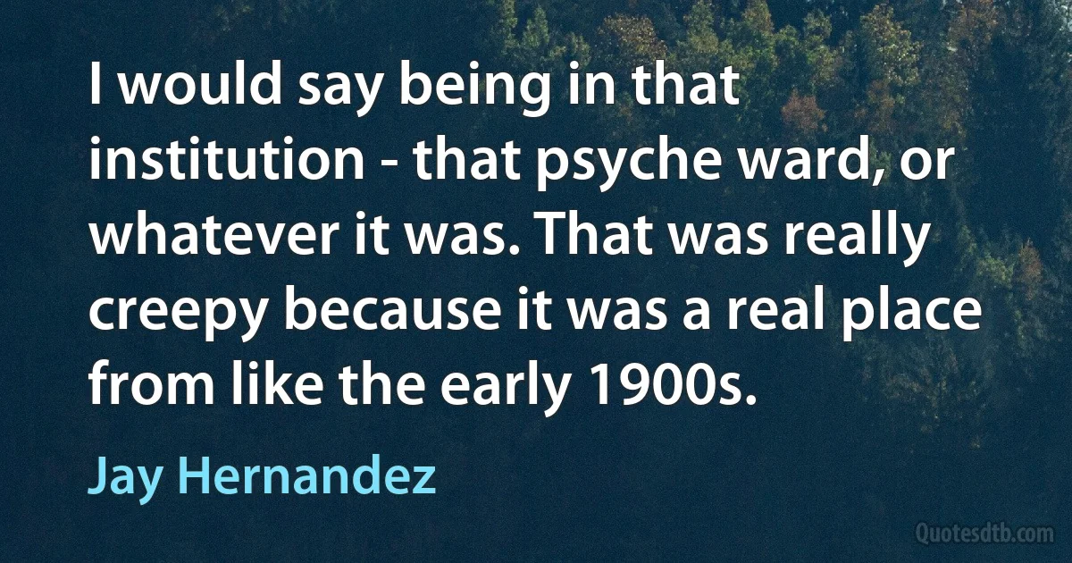 I would say being in that institution - that psyche ward, or whatever it was. That was really creepy because it was a real place from like the early 1900s. (Jay Hernandez)