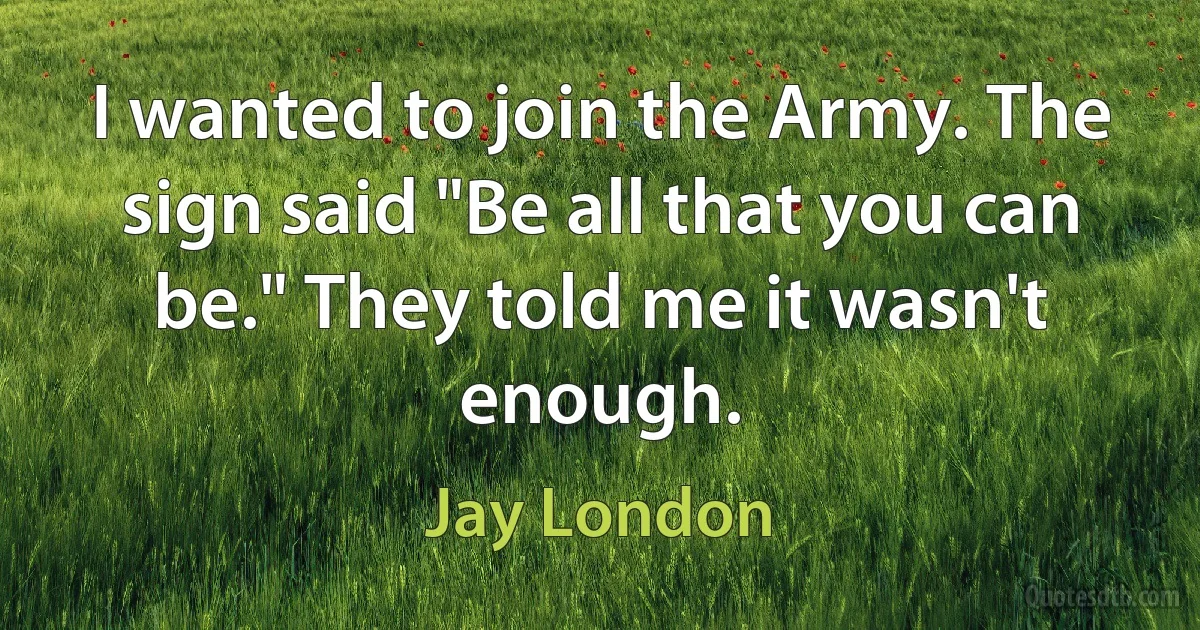 I wanted to join the Army. The sign said "Be all that you can be." They told me it wasn't enough. (Jay London)