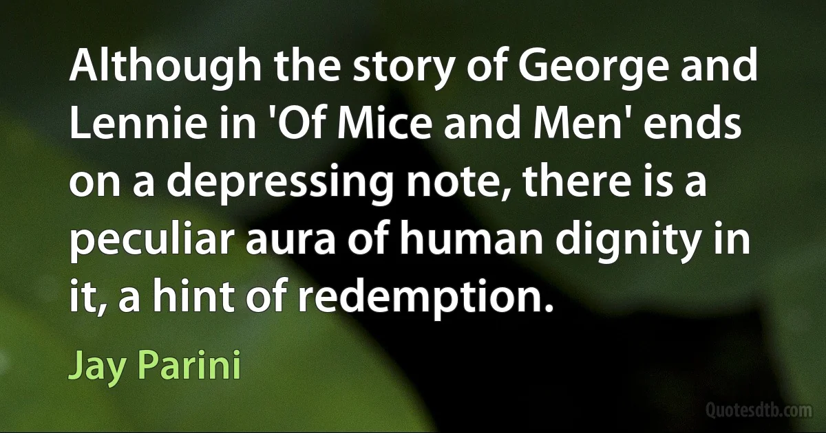 Although the story of George and Lennie in 'Of Mice and Men' ends on a depressing note, there is a peculiar aura of human dignity in it, a hint of redemption. (Jay Parini)