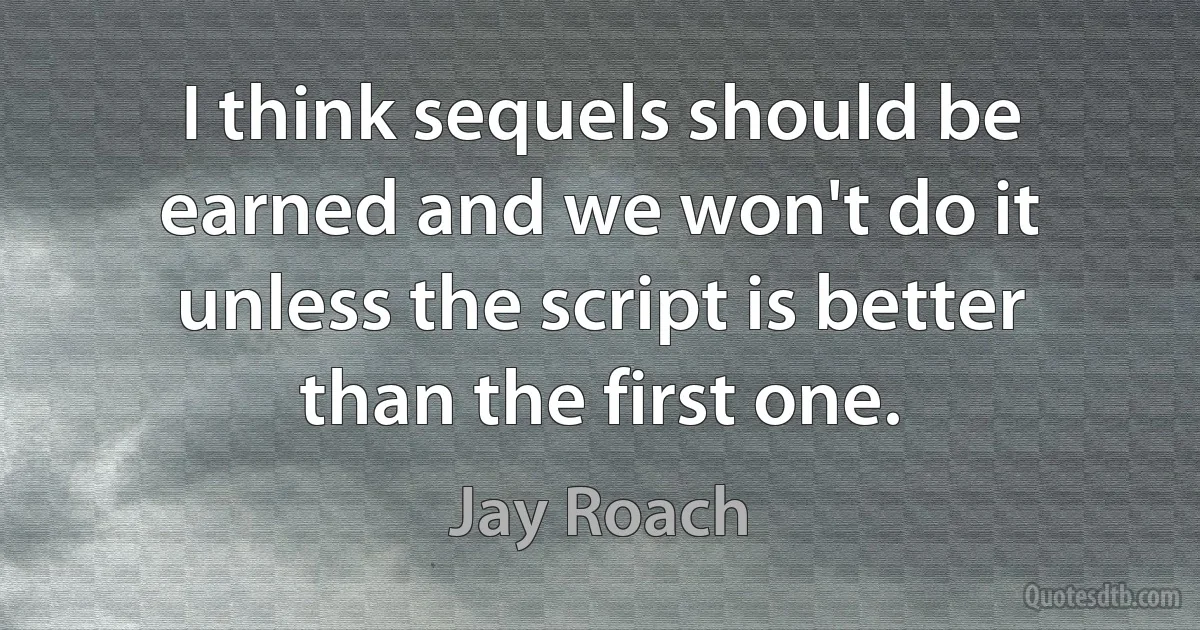 I think sequels should be earned and we won't do it unless the script is better than the first one. (Jay Roach)