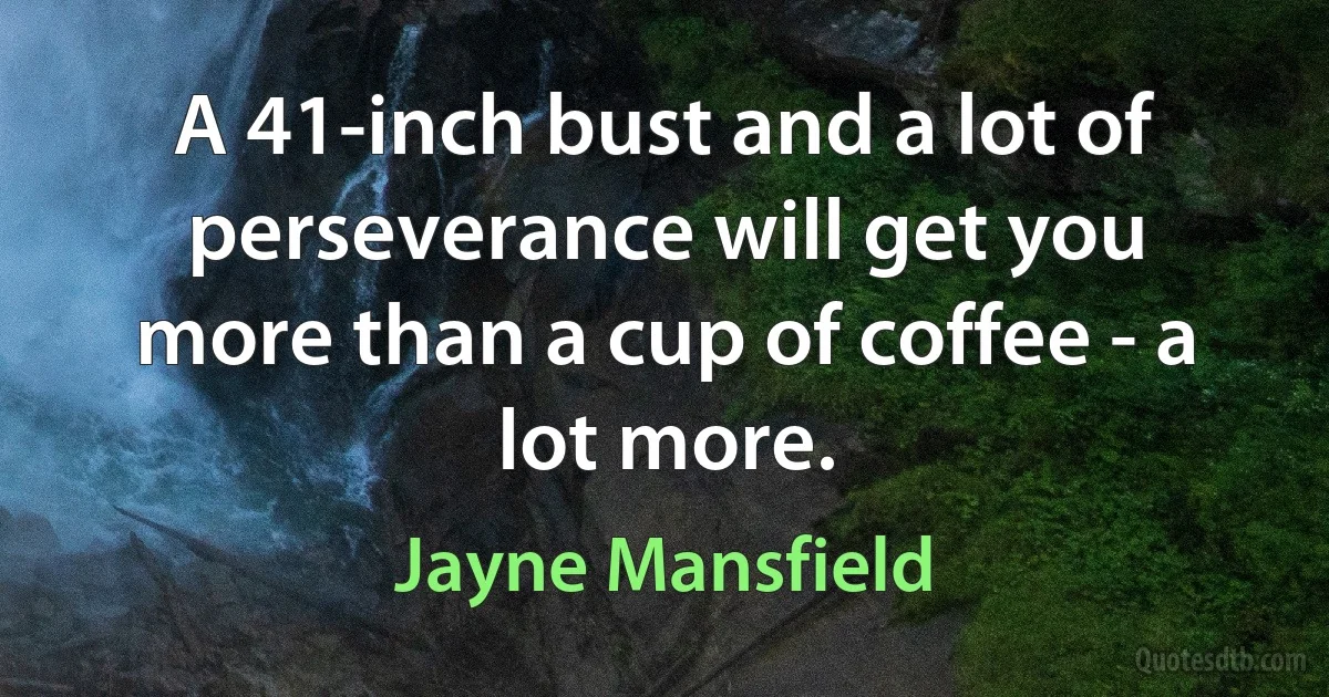 A 41-inch bust and a lot of perseverance will get you more than a cup of coffee - a lot more. (Jayne Mansfield)