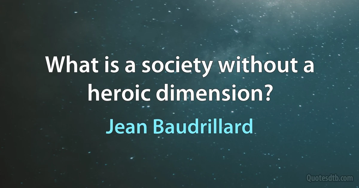 What is a society without a heroic dimension? (Jean Baudrillard)