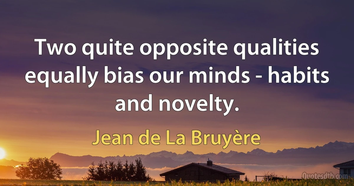 Two quite opposite qualities equally bias our minds - habits and novelty. (Jean de La Bruyère)