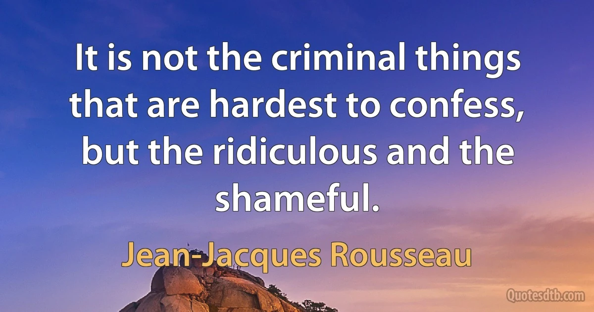 It is not the criminal things that are hardest to confess, but the ridiculous and the shameful. (Jean-Jacques Rousseau)