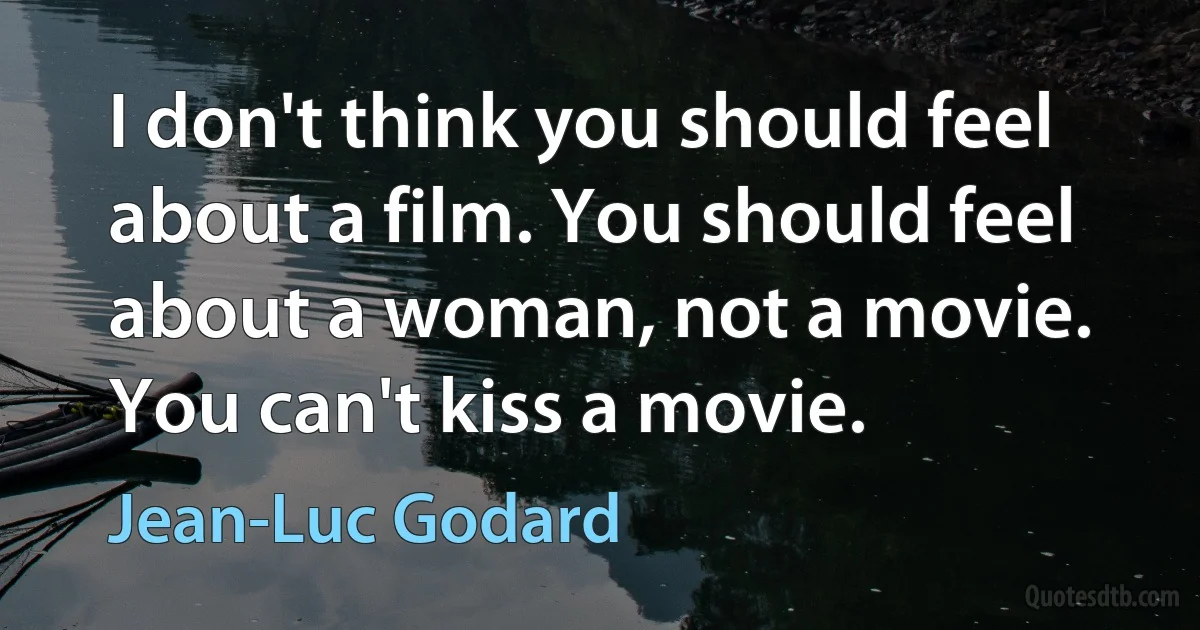 I don't think you should feel about a film. You should feel about a woman, not a movie. You can't kiss a movie. (Jean-Luc Godard)