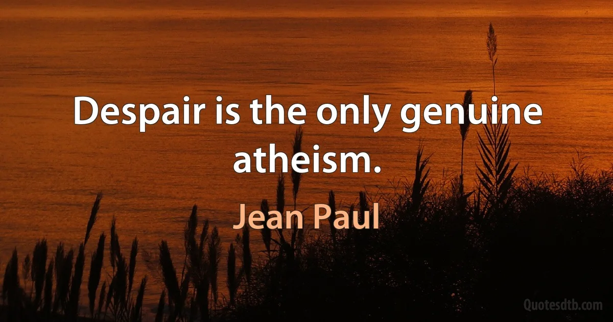 Despair is the only genuine atheism. (Jean Paul)