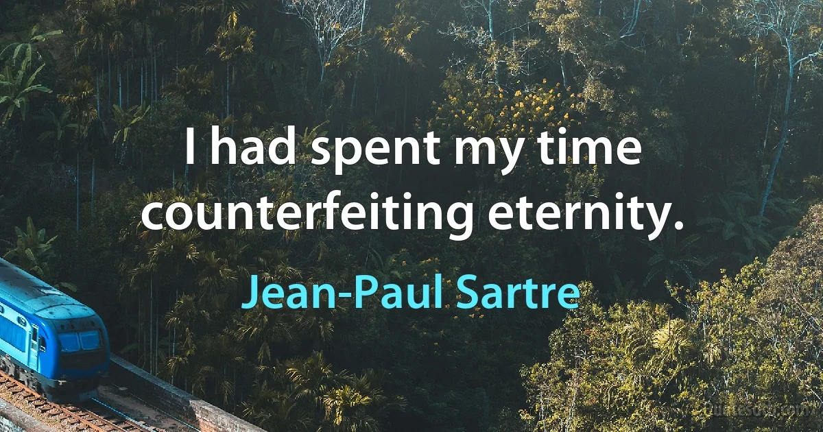 I had spent my time counterfeiting eternity. (Jean-Paul Sartre)