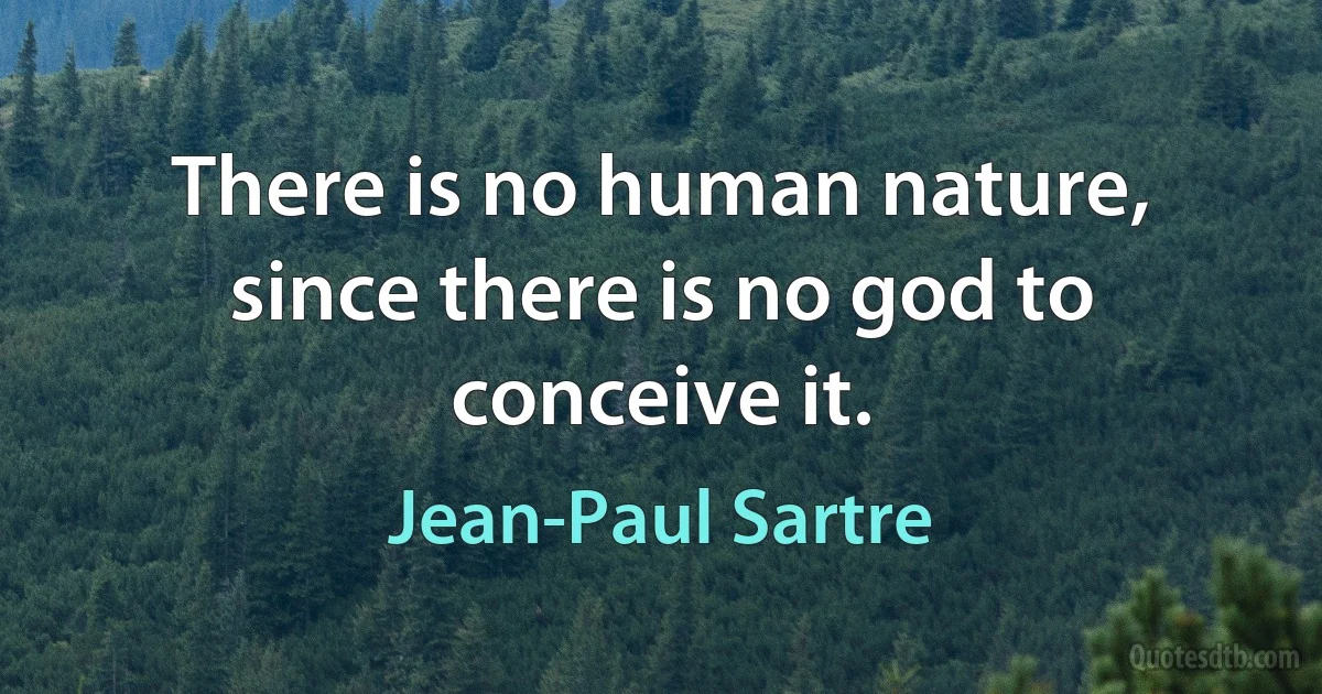 There is no human nature, since there is no god to conceive it. (Jean-Paul Sartre)