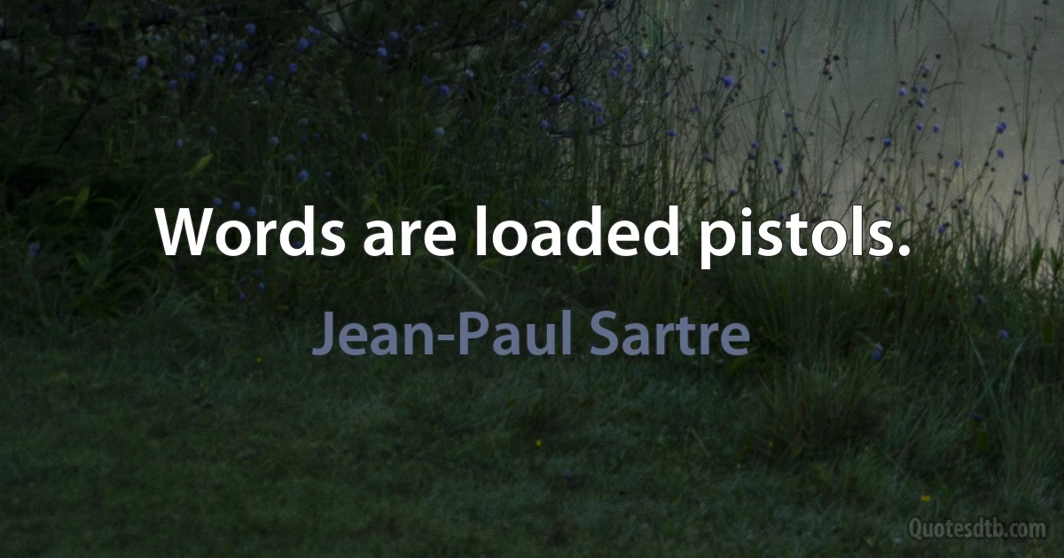 Words are loaded pistols. (Jean-Paul Sartre)