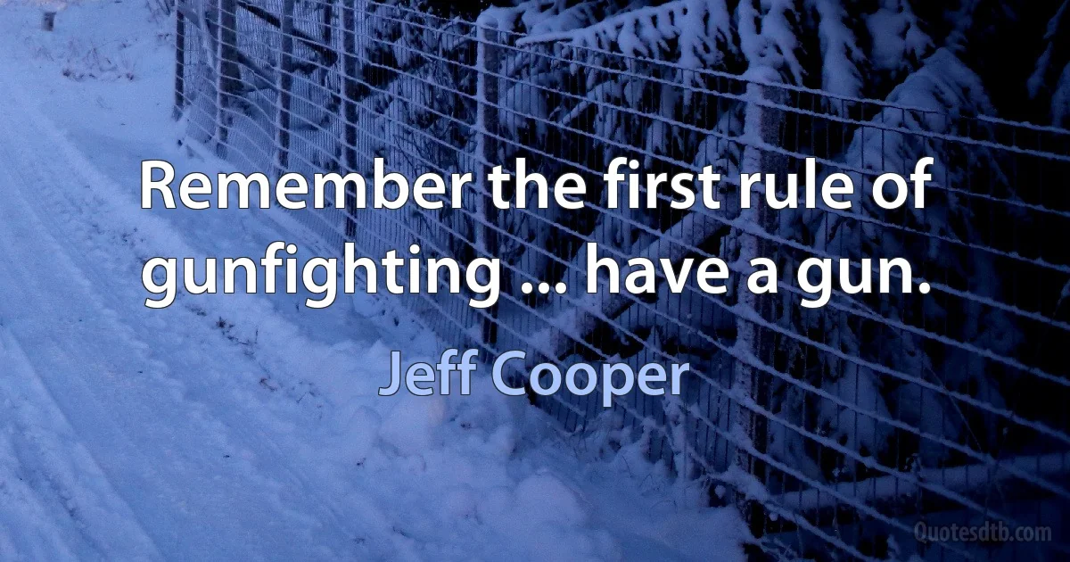 Remember the first rule of gunfighting ... have a gun. (Jeff Cooper)