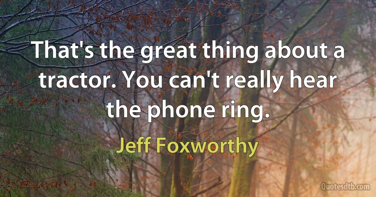 That's the great thing about a tractor. You can't really hear the phone ring. (Jeff Foxworthy)