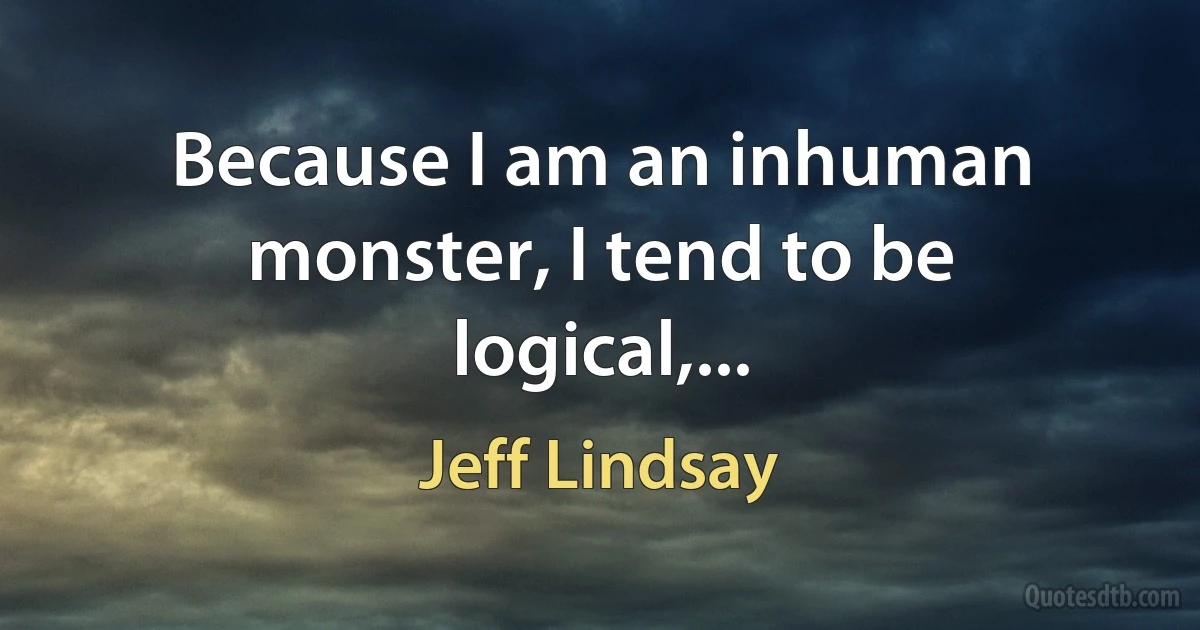 Because I am an inhuman monster, I tend to be logical,... (Jeff Lindsay)