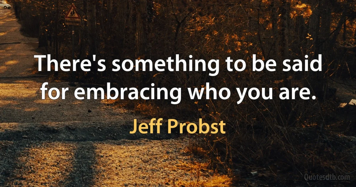 There's something to be said for embracing who you are. (Jeff Probst)