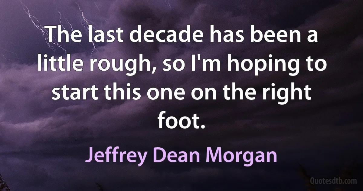 The last decade has been a little rough, so I'm hoping to start this one on the right foot. (Jeffrey Dean Morgan)