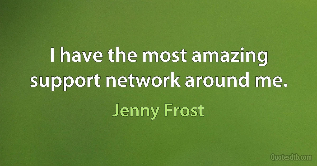 I have the most amazing support network around me. (Jenny Frost)